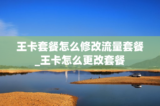 王卡套餐怎么修改流量套餐_王卡怎么更改套餐