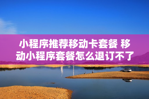 小程序推荐移动卡套餐 移动小程序套餐怎么退订不了