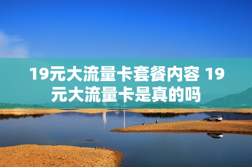 19元大流量卡套餐内容 19元大流量卡是真的吗