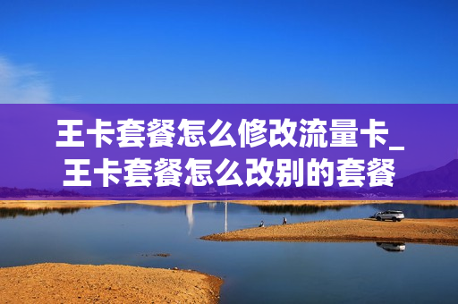王卡套餐怎么修改流量卡_王卡套餐怎么改别的套餐