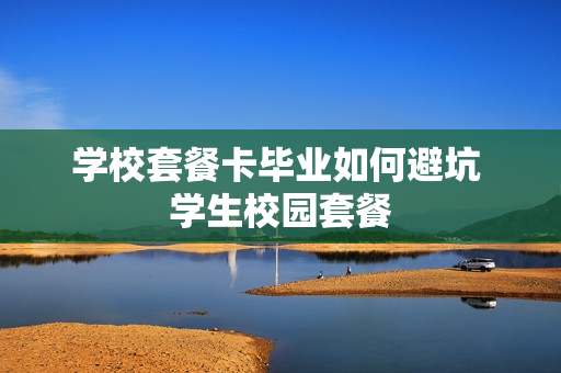 学校套餐卡毕业如何避坑 学生校园套餐