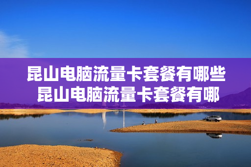 昆山电脑流量卡套餐有哪些 昆山电脑流量卡套餐有哪些套餐