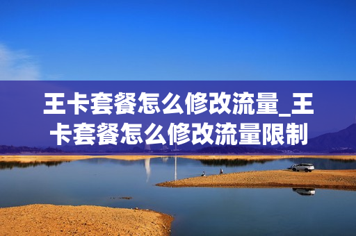 王卡套餐怎么修改流量_王卡套餐怎么修改流量限制