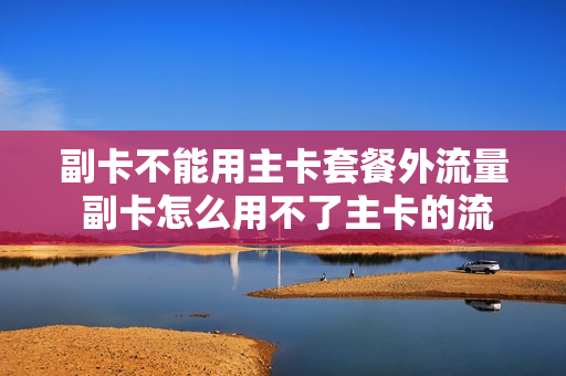 副卡不能用主卡套餐外流量 副卡怎么用不了主卡的流量了
