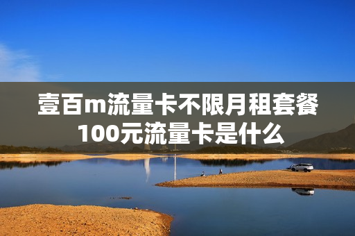 壹百m流量卡不限月租套餐 100元流量卡是什么