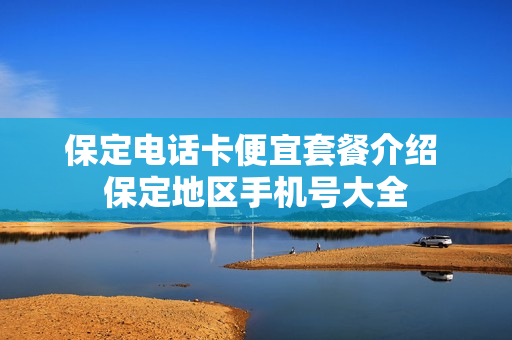保定电话卡便宜套餐介绍 保定地区手机号大全