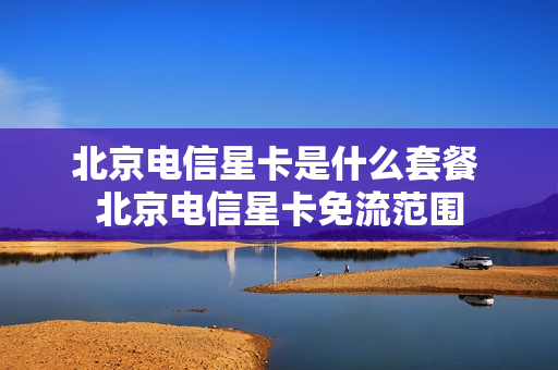 北京电信星卡是什么套餐 北京电信星卡免流范围