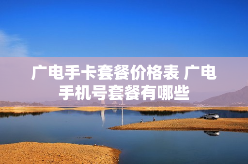 广电手卡套餐价格表 广电手机号套餐有哪些