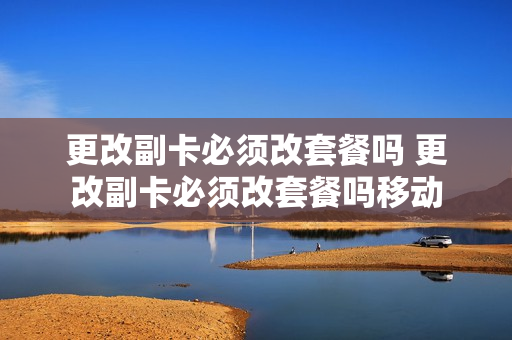 更改副卡必须改套餐吗 更改副卡必须改套餐吗移动