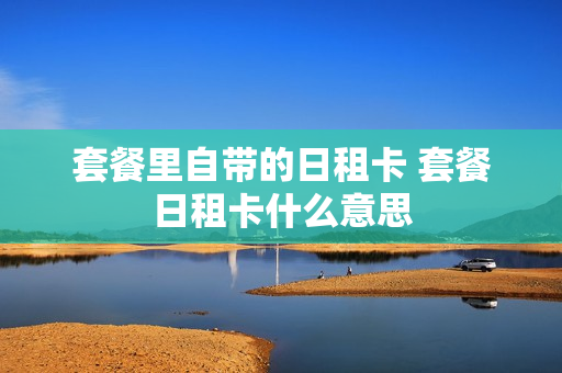 套餐里自带的日租卡 套餐日租卡什么意思