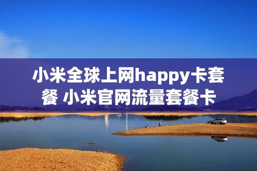 小米全球上网happy卡套餐 小米官网流量套餐卡