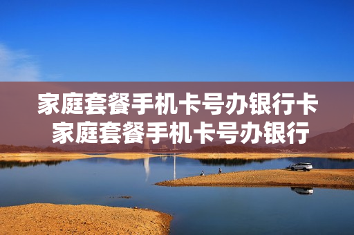 家庭套餐手机卡号办银行卡 家庭套餐手机卡号办银行卡可以吗