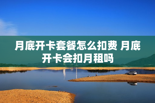 月底开卡套餐怎么扣费 月底开卡会扣月租吗