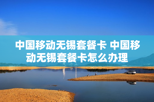 中国移动无锡套餐卡 中国移动无锡套餐卡怎么办理