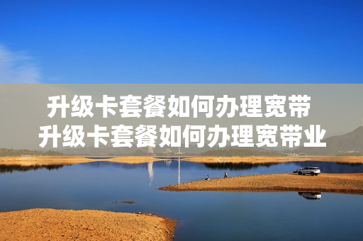 升级卡套餐如何办理宽带 升级卡套餐如何办理宽带业务