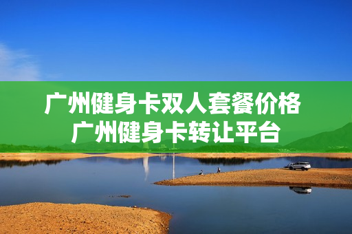 广州健身卡双人套餐价格 广州健身卡转让平台