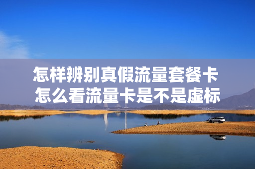 怎样辨别真假流量套餐卡 怎么看流量卡是不是虚标