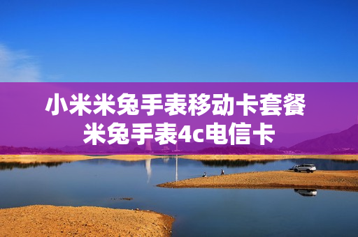 小米米兔手表移动卡套餐 米兔手表4c电信卡