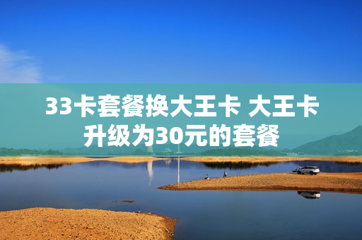 33卡套餐换大王卡 大王卡升级为30元的套餐