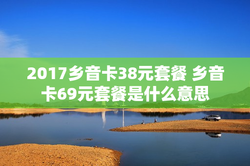 2017乡音卡38元套餐 乡音卡69元套餐是什么意思