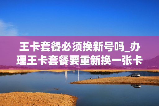 王卡套餐必须换新号吗_办理王卡套餐要重新换一张卡吗