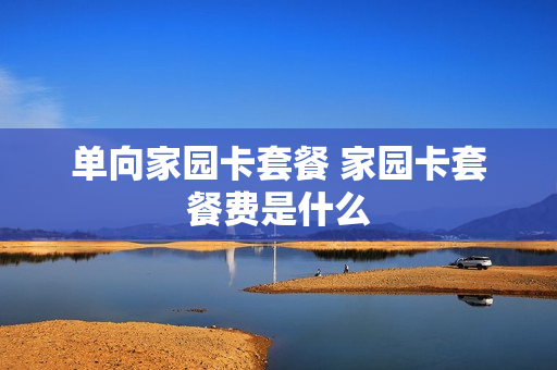 单向家园卡套餐 家园卡套餐费是什么