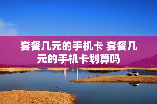 套餐几元的手机卡 套餐几元的手机卡划算吗