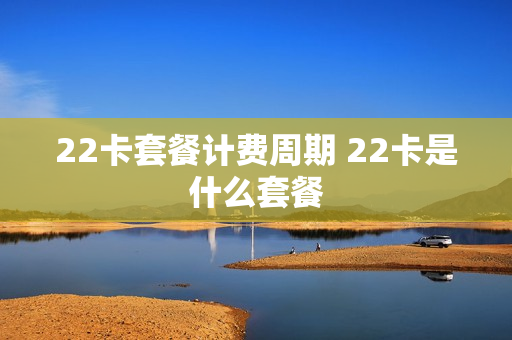 22卡套餐计费周期 22卡是什么套餐