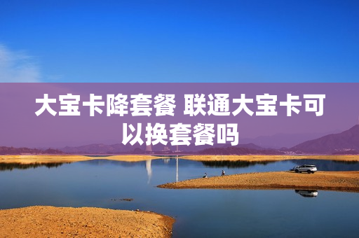 大宝卡降套餐 联通大宝卡可以换套餐吗