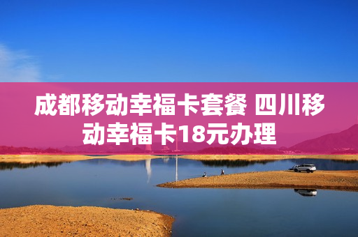 成都移动幸福卡套餐 四川移动幸福卡18元办理