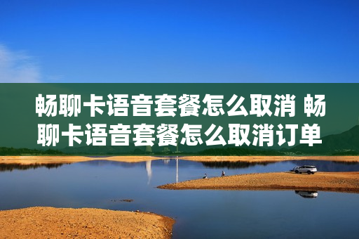 畅聊卡语音套餐怎么取消 畅聊卡语音套餐怎么取消订单
