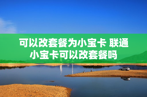 可以改套餐为小宝卡 联通小宝卡可以改套餐吗