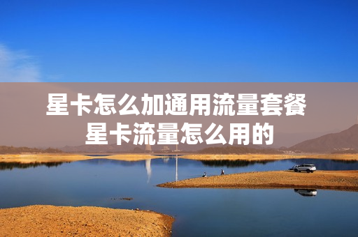 星卡怎么加通用流量套餐 星卡流量怎么用的