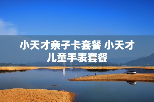 小天才亲子卡套餐 小天才儿童手表套餐