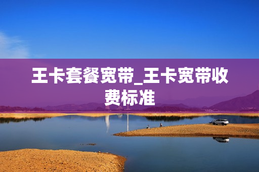王卡套餐宽带_王卡宽带收费标准