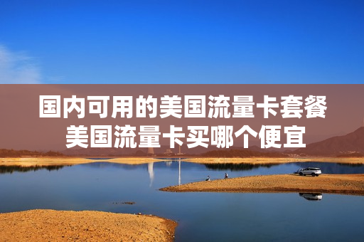 国内可用的美国流量卡套餐 美国流量卡买哪个便宜