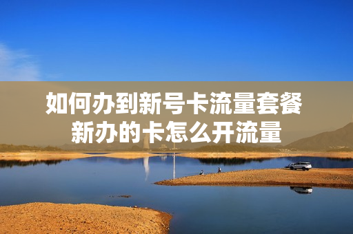 如何办到新号卡流量套餐 新办的卡怎么开流量