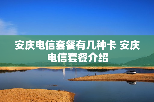 安庆电信套餐有几种卡 安庆电信套餐介绍