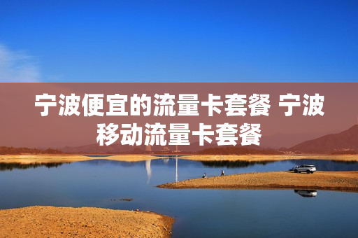 宁波便宜的流量卡套餐 宁波移动流量卡套餐
