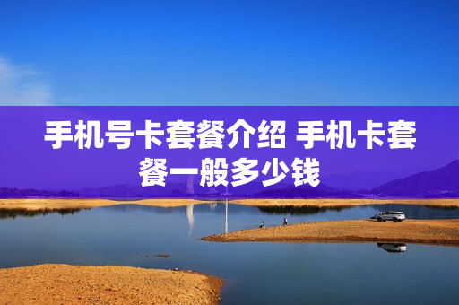 手机号卡套餐介绍 手机卡套餐一般多少钱