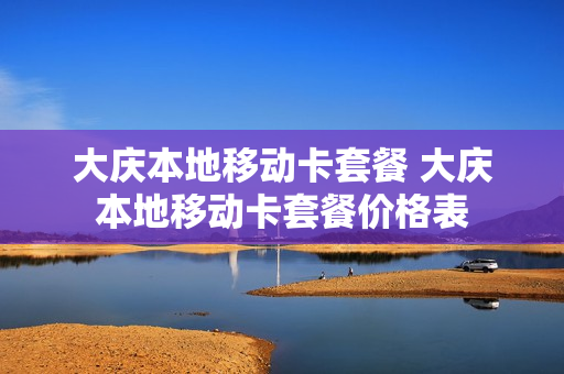 大庆本地移动卡套餐 大庆本地移动卡套餐价格表