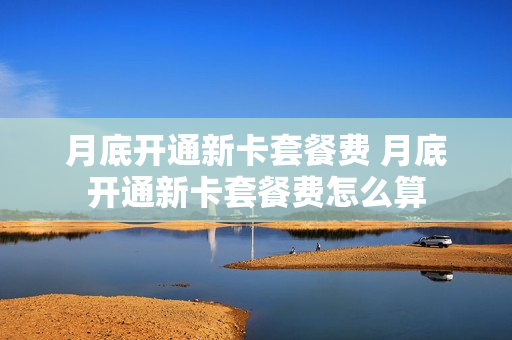 月底开通新卡套餐费 月底开通新卡套餐费怎么算