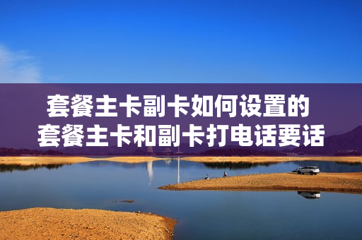 套餐主卡副卡如何设置的 套餐主卡和副卡打电话要话费吗