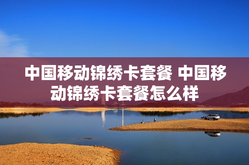 中国移动锦绣卡套餐 中国移动锦绣卡套餐怎么样