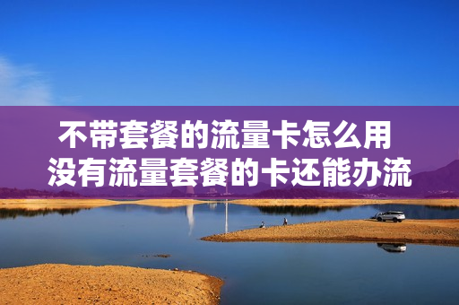 不带套餐的流量卡怎么用 没有流量套餐的卡还能办流量包吗