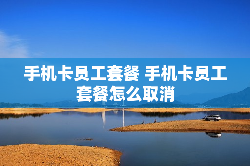 手机卡员工套餐 手机卡员工套餐怎么取消
