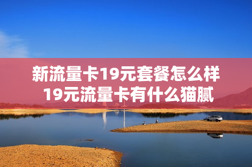 新流量卡19元套餐怎么样 19元流量卡有什么猫腻