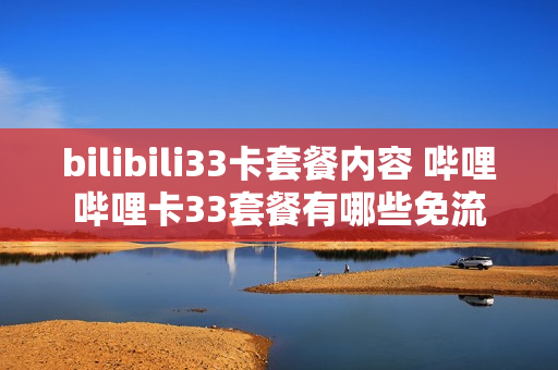 bilibili33卡套餐内容 哔哩哔哩卡33套餐有哪些免流