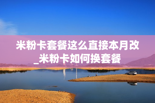 米粉卡套餐这么直接本月改_米粉卡如何换套餐