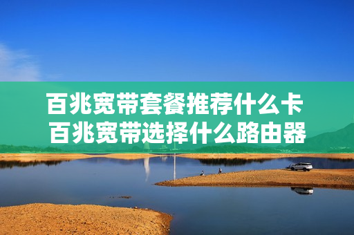 百兆宽带套餐推荐什么卡 百兆宽带选择什么路由器